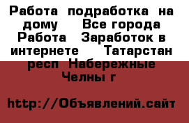 Работа (подработка) на дому   - Все города Работа » Заработок в интернете   . Татарстан респ.,Набережные Челны г.